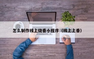 阿坝怎么制作线上烧香小程序（线上上香）