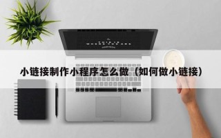 阿坝小链接制作小程序怎么做（如何做小链接）