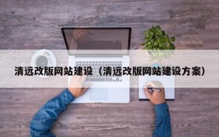 阿坝清远改版网站建设（清远改版网站建设方案）