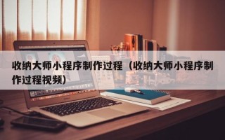 阿坝收纳大师小程序制作过程（收纳大师小程序制作过程视频）