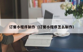 阿坝订餐小程序制作（订餐小程序怎么制作）