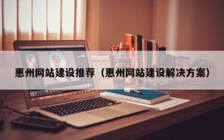 阿坝惠州网站建设推荐（惠州网站建设解决方案）