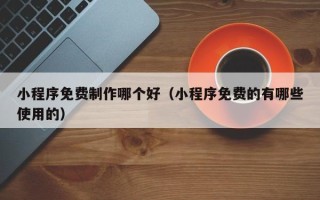 阿坝小程序免费制作哪个好（小程序免费的有哪些使用的）