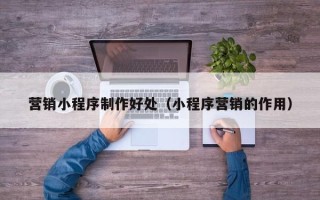 阿坝营销小程序制作好处（小程序营销的作用）