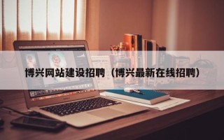 阿坝博兴网站建设招聘（博兴最新在线招聘）