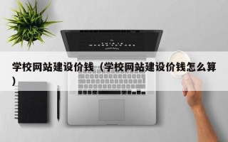 阿坝学校网站建设价钱（学校网站建设价钱怎么算）