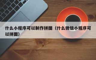 阿坝什么小程序可以制作拼图（什么微信小程序可以拼图）