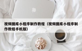 阿坝视频图库小程序制作教程（视频图库小程序制作教程手机版）