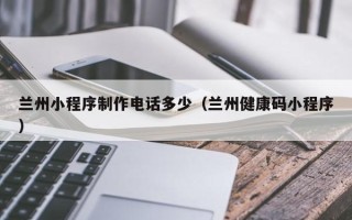 阿坝兰州小程序制作电话多少（兰州健康码小程序）