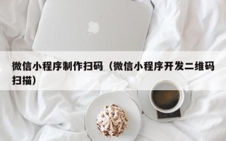阿坝微信小程序制作扫码（微信小程序开发二维码扫描）