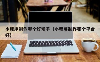 阿坝小程序制作哪个好知乎（小程序制作哪个平台好）